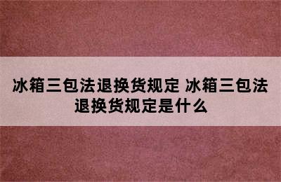 冰箱三包法退换货规定 冰箱三包法退换货规定是什么